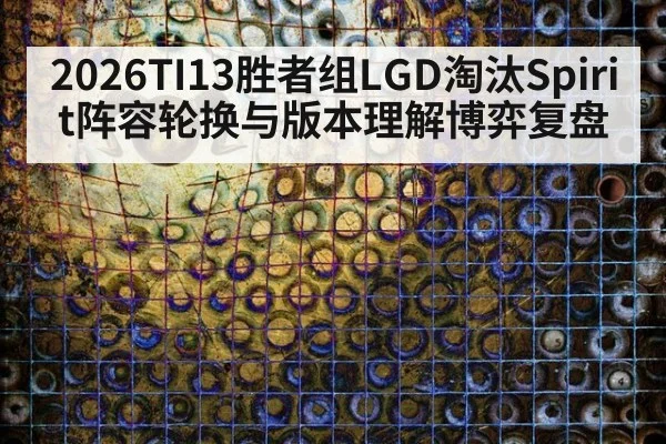 2026TI13胜者组LGD淘汰Spirit阵容轮换与版本理解博弈复盘