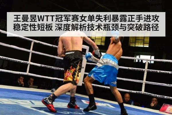 王曼昱WTT冠军赛女单失利暴露正手进攻稳定性短板 深度解析技术瓶颈与突破路径