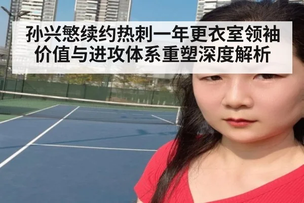 孙兴慜续约热刺一年更衣室领袖价值与进攻体系重塑深度解析
