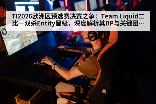 TI2026欧洲区预选赛决赛之争：Team Liquid二比一双杀Entity晋级，深度解析其BP与关键团战执行力
